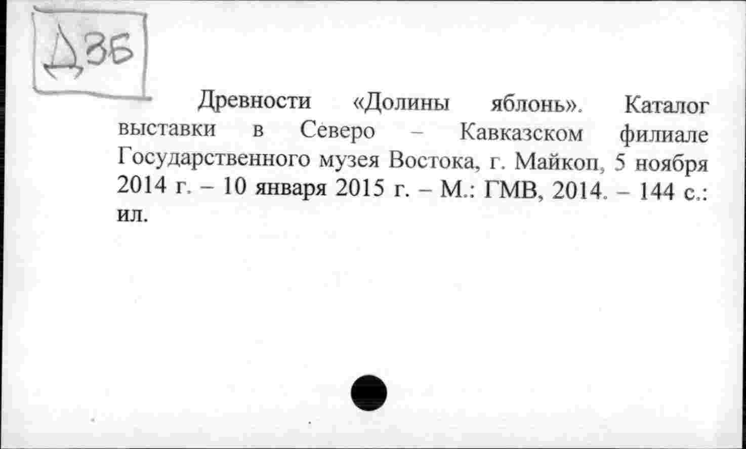 ﻿Древности «Долины яблонь». Каталог выставки в Северо - Кавказском филиале I осударственного музея Востока, г. Майкоп, 5 ноября 2014 г. - 10 января 2015 г. - М.: ГМВ, 2014. - 144 с.: ил.